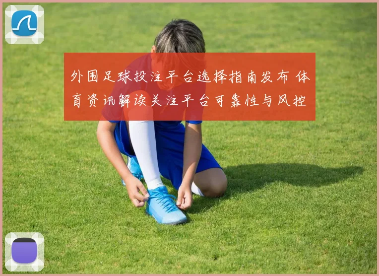 外围足球投注平台选择指南发布 体育资讯解读关注平台可靠性与风控机制