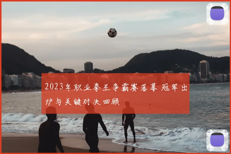 2023年职业拳王争霸赛落幕 冠军出炉与关键对决回顾