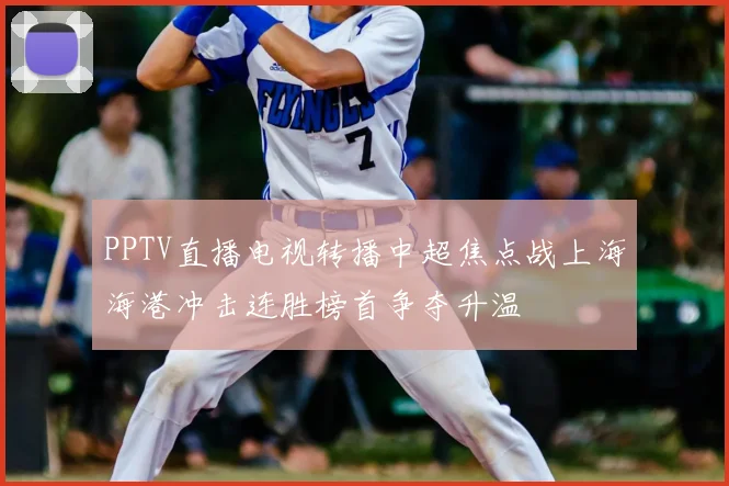 PPTV直播电视转播中超焦点战上海海港冲击连胜榜首争夺升温