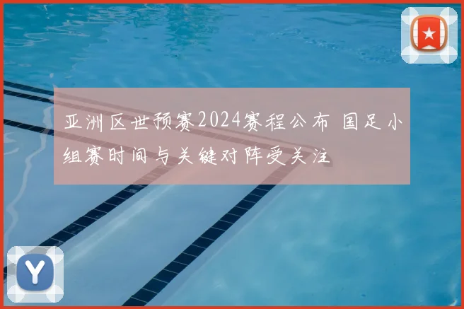 亚洲区世预赛2024赛程公布 国足小组赛时间与关键对阵受关注