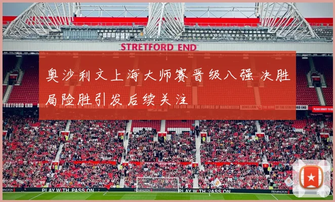 奥沙利文上海大师赛晋级八强 决胜局险胜引发后续关注