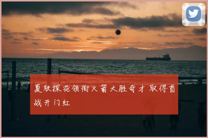 夏联探花领衔火箭大胜奇才 取得首战开门红