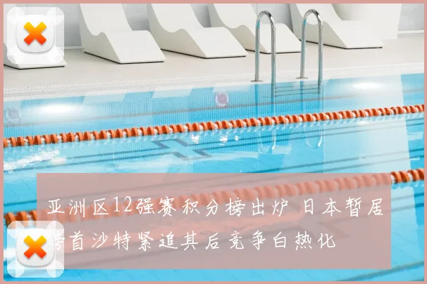 亚洲区12强赛积分榜出炉 日本暂居榜首沙特紧追其后竞争白热化