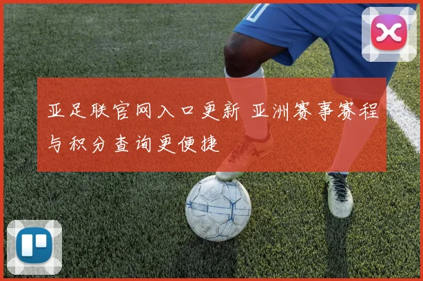 亚足联官网入口更新 亚洲赛事赛程与积分查询更便捷