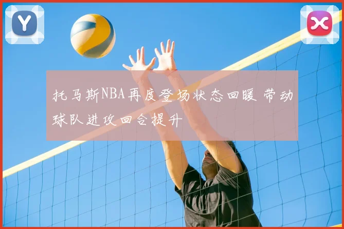 托马斯NBA再度登场状态回暖 带动球队进攻回合提升