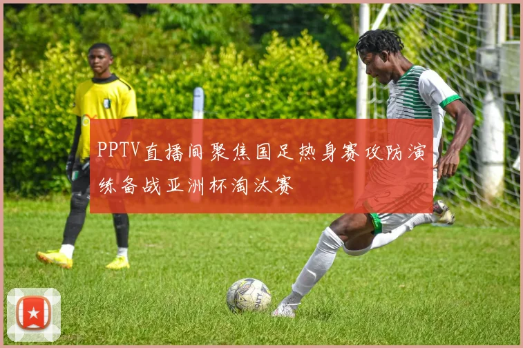 PPTV直播间聚焦国足热身赛攻防演练备战亚洲杯淘汰赛