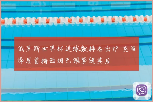 俄罗斯世界杯进球数排名出炉 克洛泽居首梅西姆巴佩紧随其后
