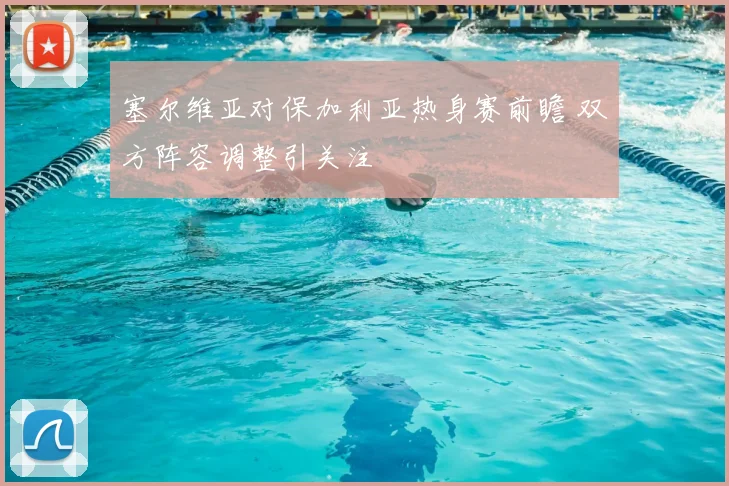 塞尔维亚对保加利亚热身赛前瞻 双方阵容调整引关注
